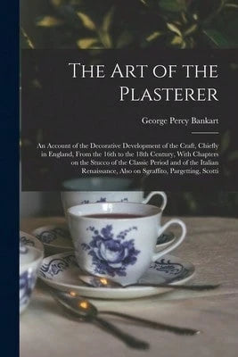 The Art Of The Plasterer; An Account Of The Decorative Development Of The Craft, Chiefly In England, (Paperback) By George Percy Bankart